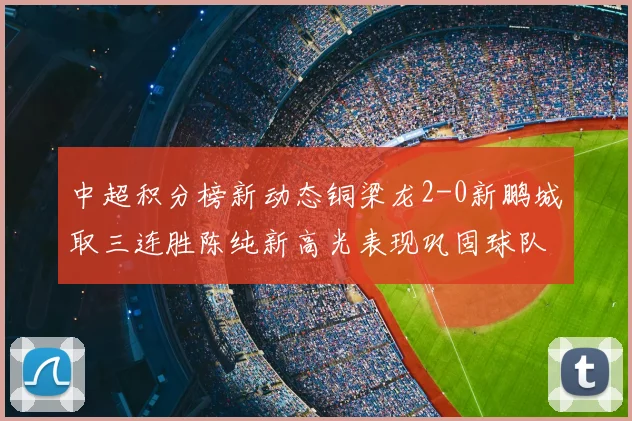 中超积分榜新动态铜梁龙2-0新鹏城取三连胜陈纯新高光表现巩固球队不败战绩