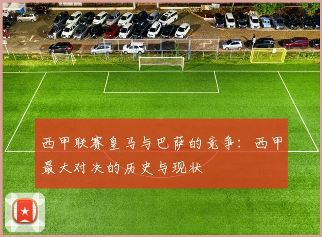 西甲联赛皇马与巴萨的竞争：西甲最大对决的历史与现状