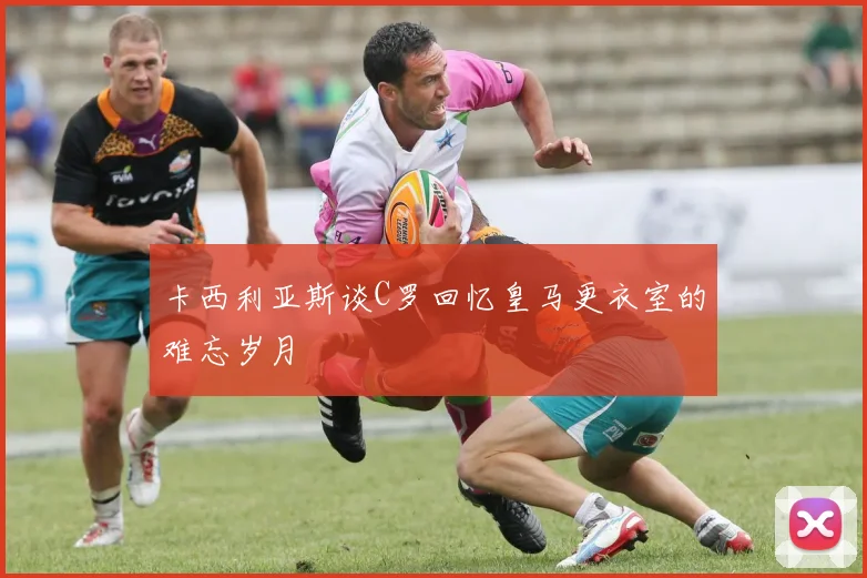 卡西利亚斯谈C罗回忆皇马更衣室的难忘岁月