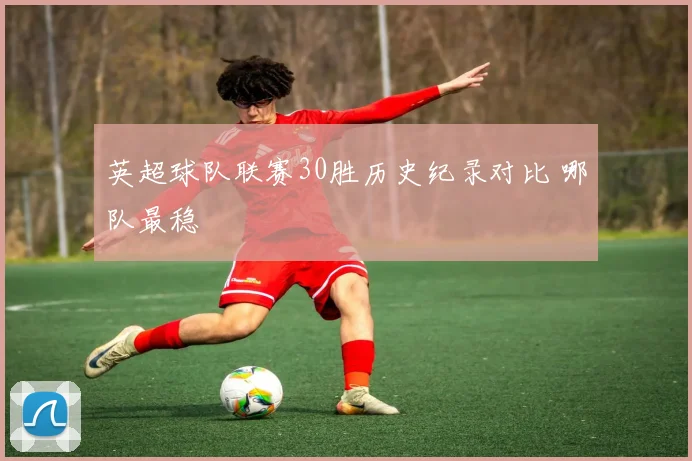 英超球队联赛30胜历史纪录对比 哪队最稳