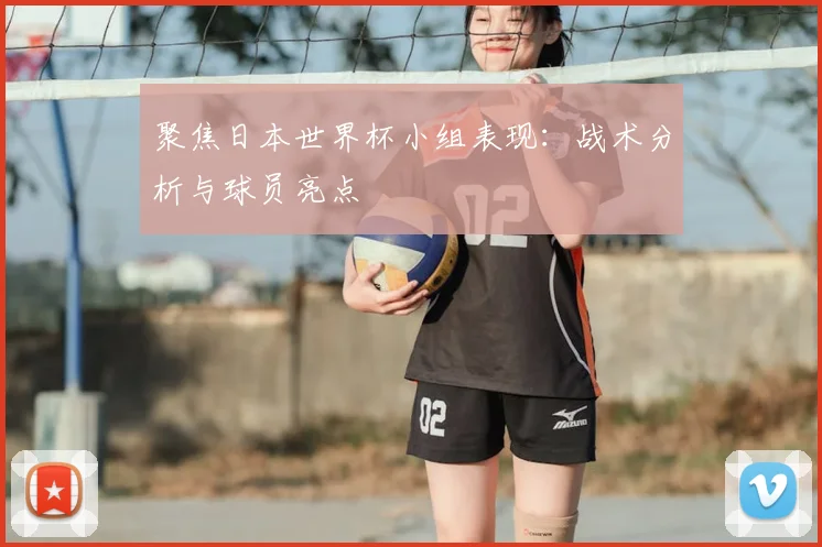 聚焦日本世界杯小组表现：战术分析与球员亮点