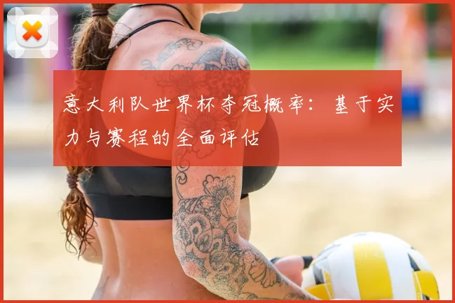 意大利队世界杯夺冠概率：基于实力与赛程的全面评估
