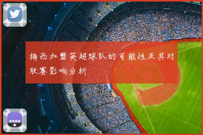 梅西加盟英超球队的可能性及其对联赛影响分析