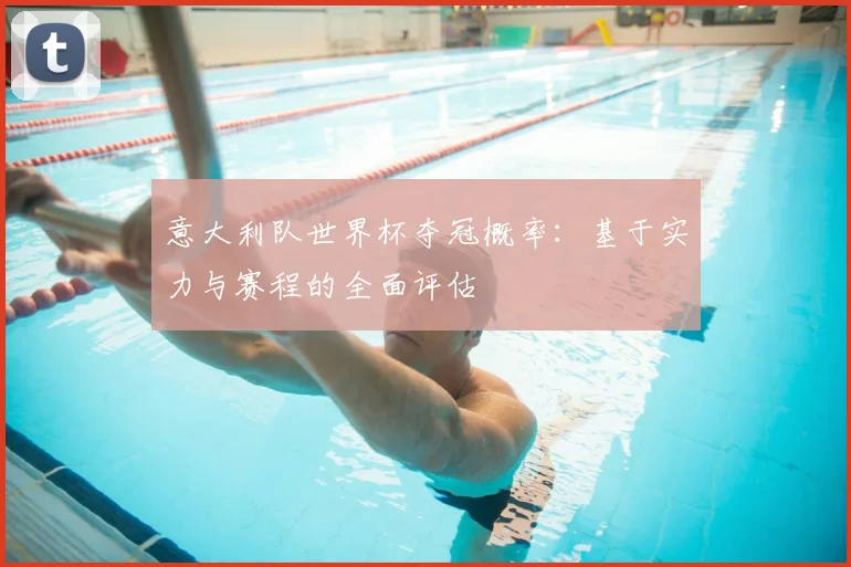 意大利队世界杯夺冠概率：基于实力与赛程的全面评估